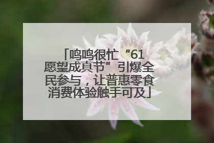 鸣鸣很忙“61 愿望成真节”引爆全民参与，让普惠零食消费体验触手可及