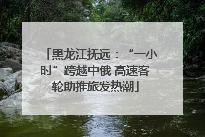黑龙江抚远：“一小时”跨越中俄 高速客轮助推旅发热潮
