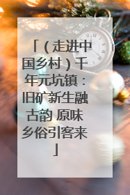 （走进中国乡村）千年元坑镇：旧矿新生融古韵 原味乡俗引客来