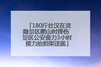 180斤壮汉在灵隐景区爬山时摔伤 景区公安奋力3小时接力抬担架送医