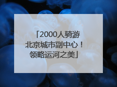 2000人骑游北京城市副中心！领略运河之美