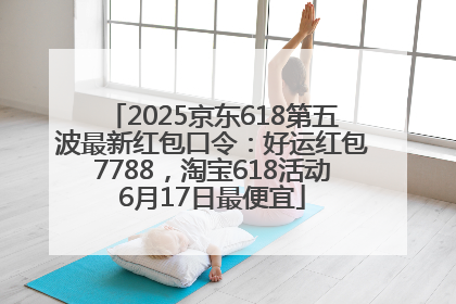 2025京东618第五波最新红包口令：好运红包7788，淘宝618活动6月17日最便宜