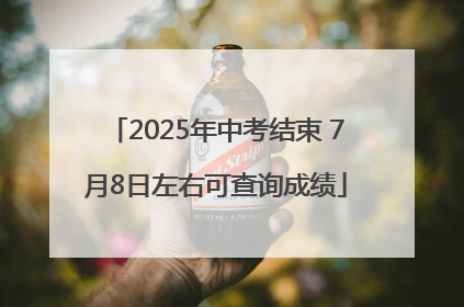 2025年中考结束 7月8日左右可查询成绩
