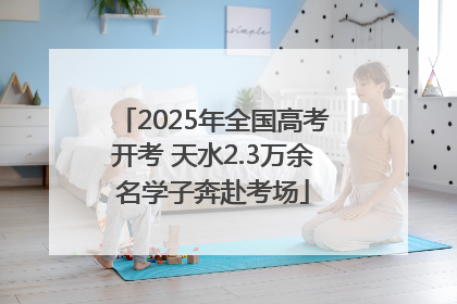 2025年全国高考开考 天水2.3万余名学子奔赴考场