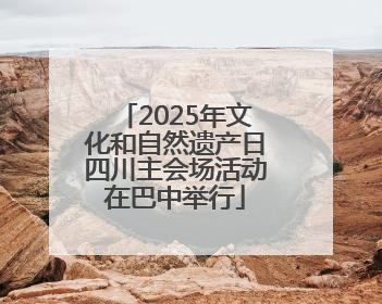2025年文化和自然遗产日四川主会场活动在巴中举行