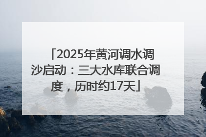 2025年黄河调水调沙启动：三大水库联合调度，历时约17天