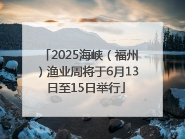 2025海峡（福州）渔业周将于6月13日至15日举行