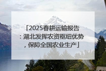 2025春耕运输报告：湖北发挥农资枢纽优势，保障全国农业生产
