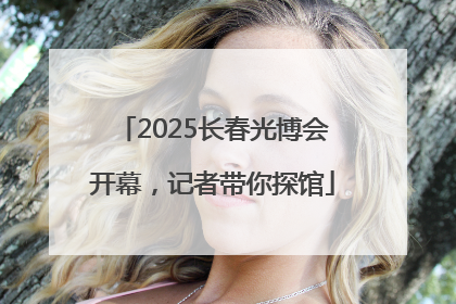 2025长春光博会开幕，记者带你探馆