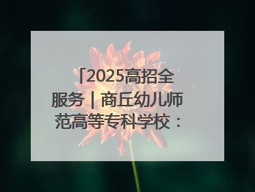 2025高招全服务｜商丘幼儿师范高等专科学校：转型提质谋发展 全力推进高水平综合性应用型高等专科学校建设