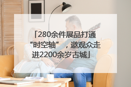 280余件展品打通“时空轴”，邀观众走进2200余岁古城