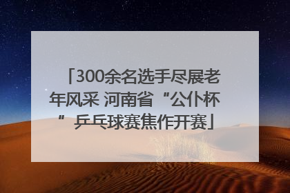 300余名选手尽展老年风采 河南省“公仆杯”乒乓球赛焦作开赛