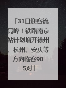 31日迎客流高峰！铁路南京站计划增开徐州、杭州、安庆等方向临客90.5对