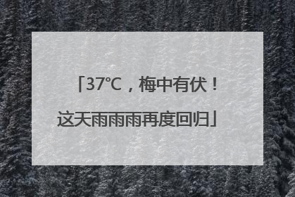 37℃，梅中有伏！这天雨雨雨再度回归