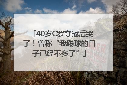 40岁C罗夺冠后哭了！曾称“我踢球的日子已经不多了”