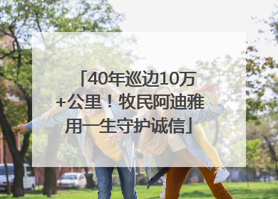 40年巡边10万+公里！牧民阿迪雅用一生守护诚信