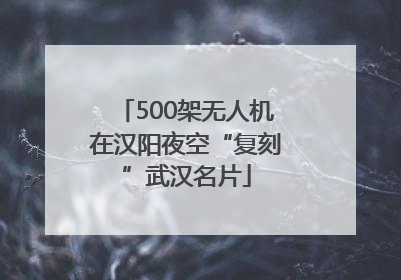 500架无人机在汉阳夜空“复刻”武汉名片