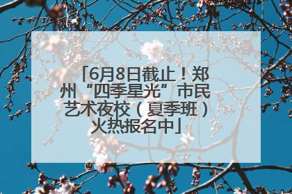 6月8日截止！郑州“四季星光”市民艺术夜校（夏季班）火热报名中