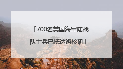 700名美国海军陆战队士兵已抵达洛杉矶