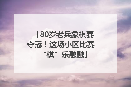 80岁老兵象棋赛夺冠！这场小区比赛“棋”乐融融