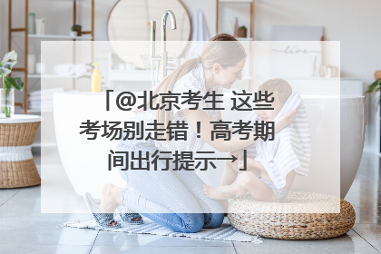 @北京考生 这些考场别走错！高考期间出行提示→