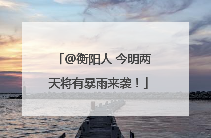 @衡阳人 今明两天将有暴雨来袭！