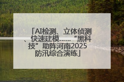 AI检测、立体侦测、快速建模……“黑科技”助阵河南2025防汛综合演练