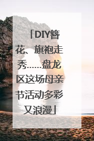 DIY簪花、旗袍走秀……盘龙区这场母亲节活动多彩又浪漫