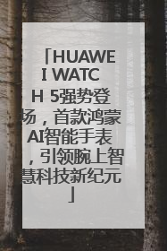 HUAWEI WATCH 5强势登场，首款鸿蒙AI智能手表，引领腕上智慧科技新纪元