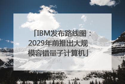 IBM发布路线图：2029年前推出大规模容错量子计算机
