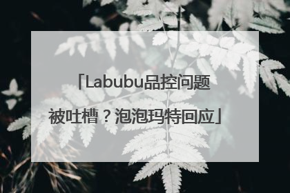 Labubu品控问题被吐槽？泡泡玛特回应